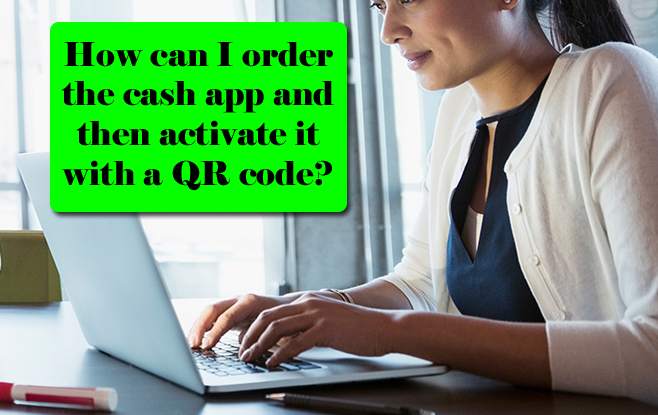 How can I order the cash app and then activate it with a QR code?